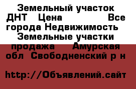 Земельный участок ДНТ › Цена ­ 550 000 - Все города Недвижимость » Земельные участки продажа   . Амурская обл.,Свободненский р-н